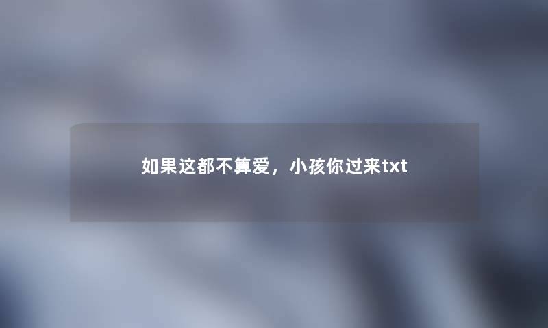 如果这都不算爱，小孩你过来txt