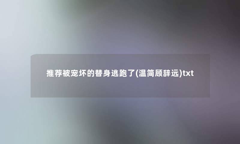 推荐被宠坏的替身逃跑了(温简顾辞远)txt