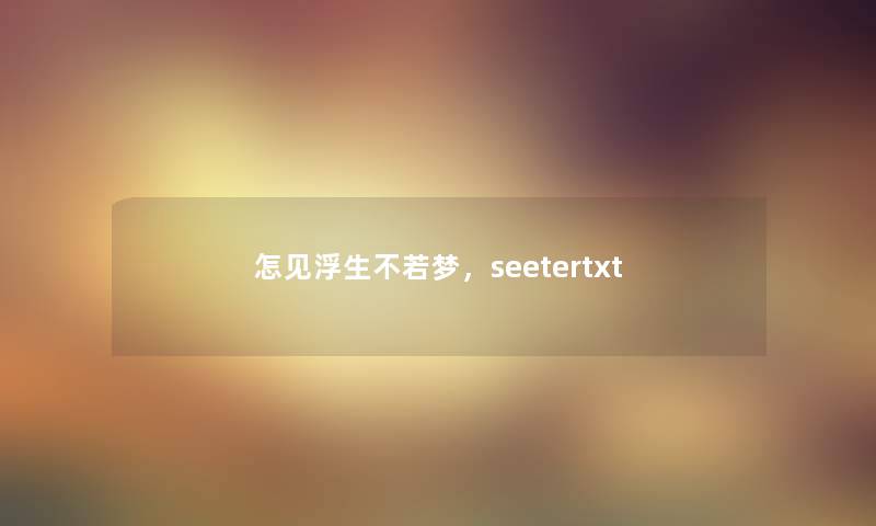 怎见浮生不若梦，seetertxt