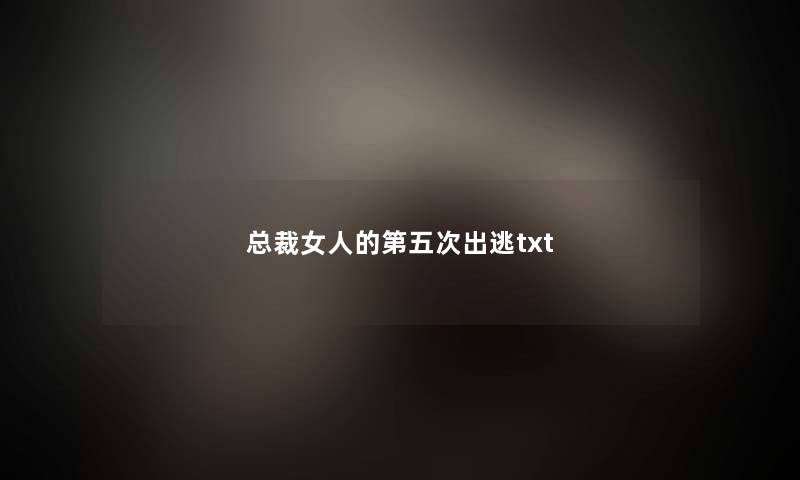 总裁女人的第五次出逃txt