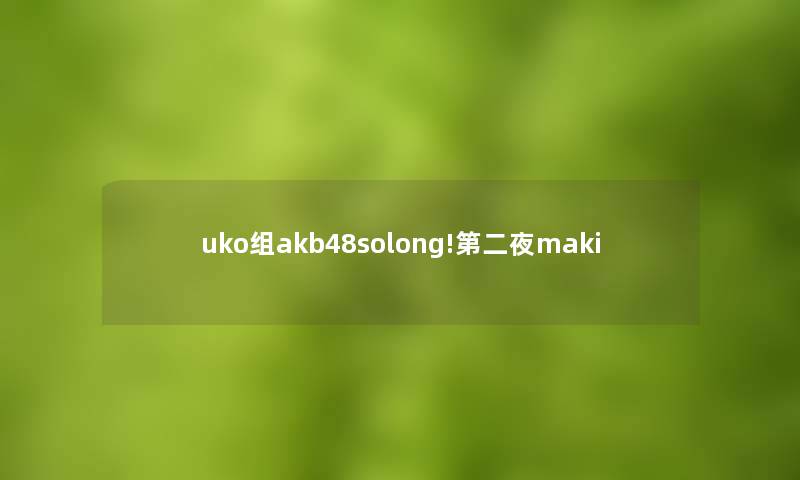 uko组akb48solong!第二夜maki