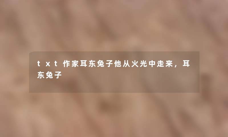 txt作家耳东兔子他从火光中走来，耳东兔子