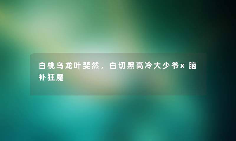 白桃乌龙叶斐然，白切黑高冷大少爷x脑补狂魔