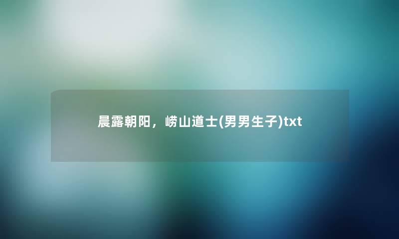 晨露朝阳，崂山道士(男男生子)txt