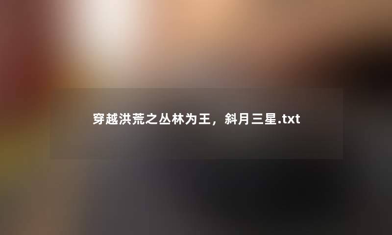 穿越洪荒之丛林为王，斜月三星.txt