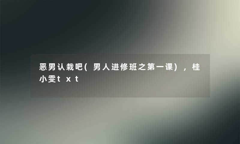 恶男认栽吧(男人进修班之第一课)，桂小雯txt