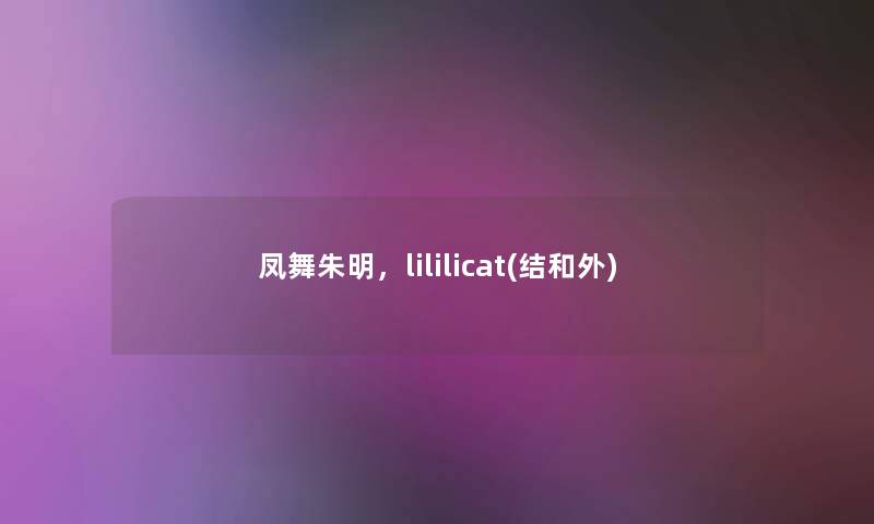 凤舞朱明，lililicat(结和外)