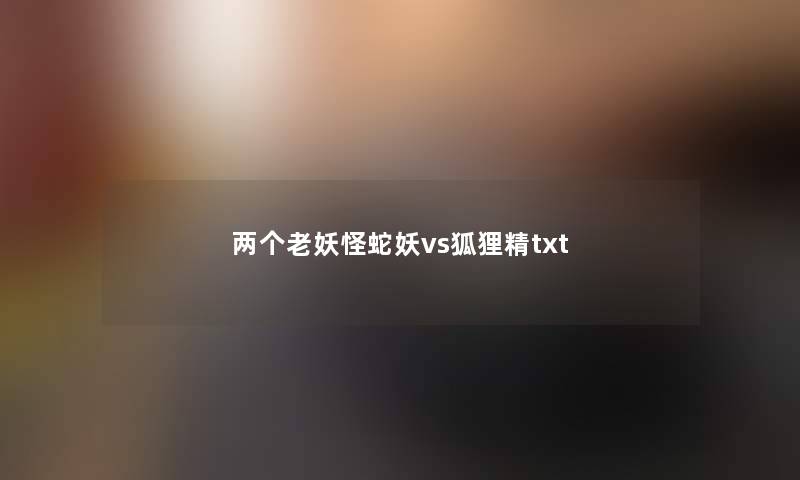 两个老妖怪蛇妖vs狐狸精txt