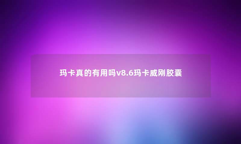 玛卡真的有用吗v8.6玛卡威刚胶囊