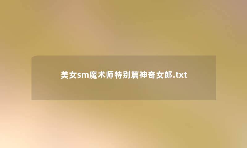 美女sm魔术师特别篇神奇女郎.txt