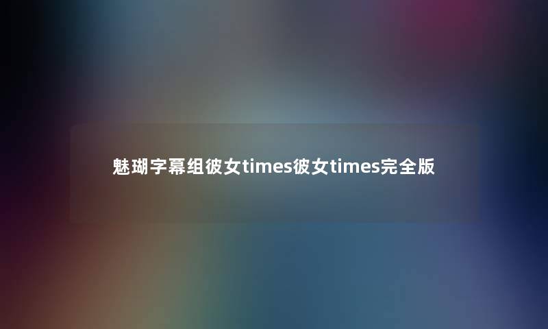 魅瑚字幕组彼女times彼女times完全版