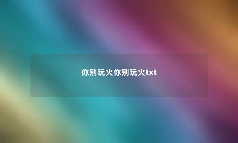 你别玩火你别玩火txt