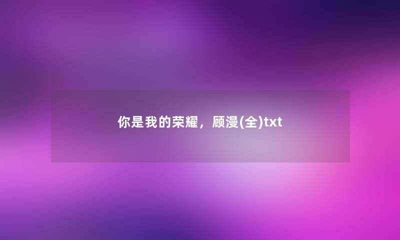 你是我的荣耀，顾漫(全)txt