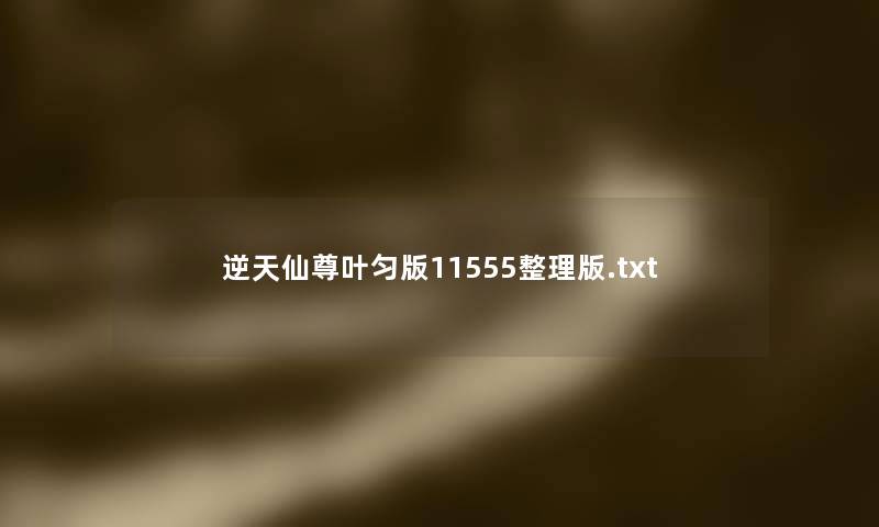 逆天仙尊叶匀版11555整理版.txt