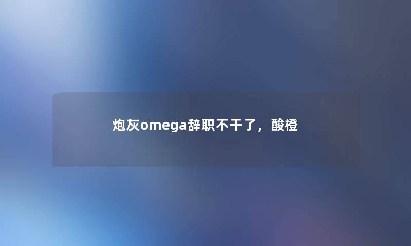 炮灰omega辞职不干了，酸橙