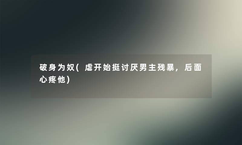 破身为奴(虐开始挺讨厌男主残暴,后面心疼他)