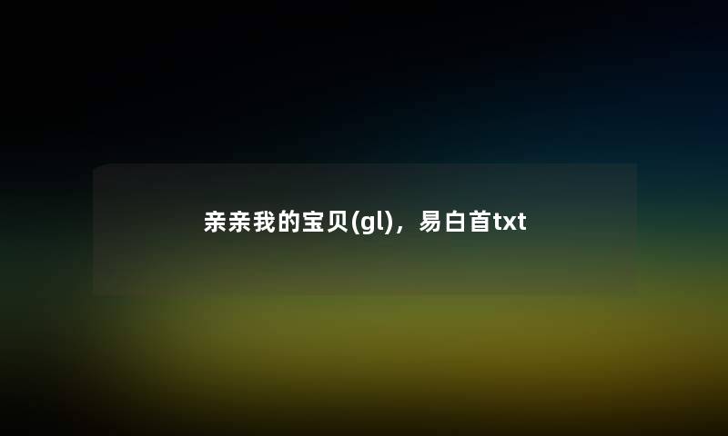 亲亲我的宝贝(gl)，易白首txt