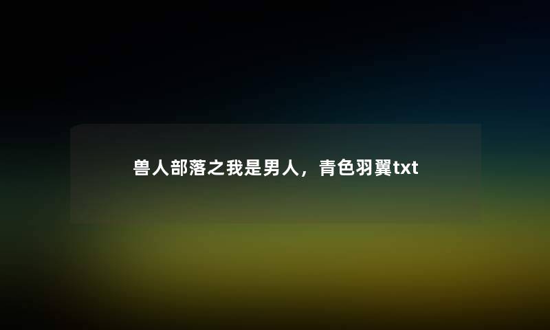 兽人部落之我是男人，青色羽翼txt