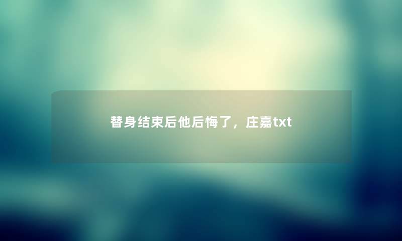 替身结束后他后悔了，庄嘉txt