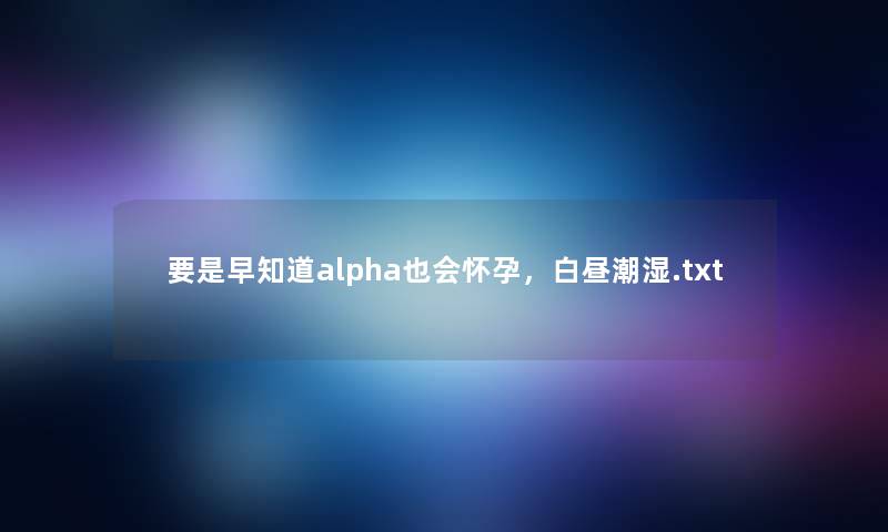 要是早知道alpha也会怀孕，白昼潮湿.txt