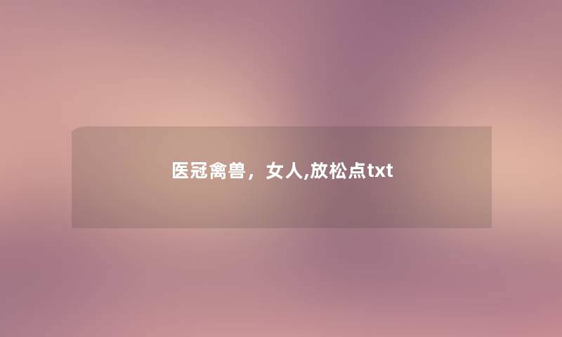 医冠禽兽，女人,放松点txt