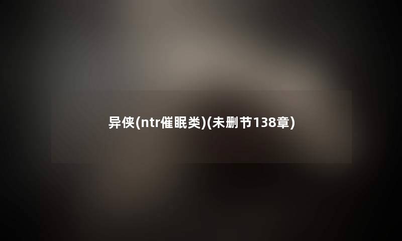 异侠(ntr催眠类)(未删节138章)