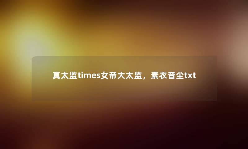 真太监times女帝大太监，素衣音尘txt