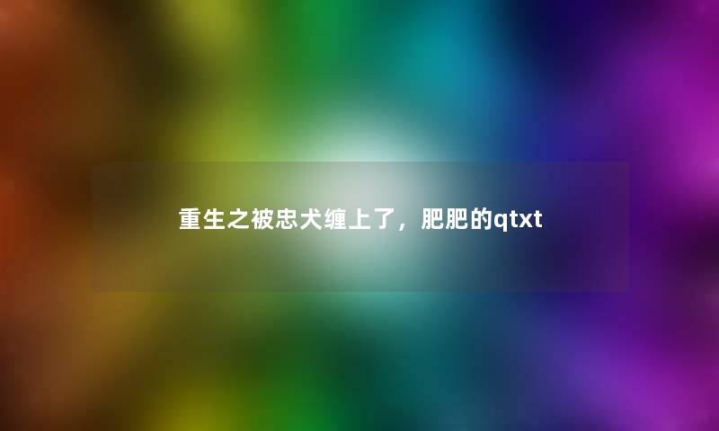 重生之被忠犬缠上了，肥肥的qtxt