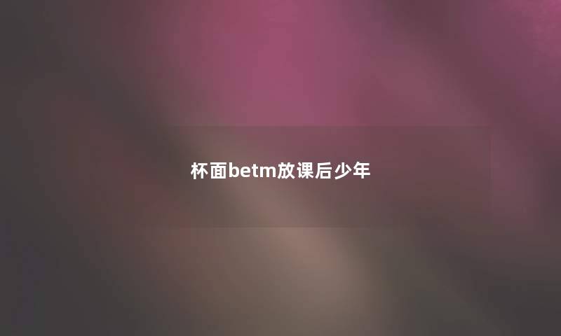 杯面betm放课后少年