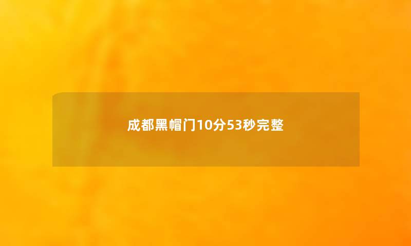 成都黑帽门10分53秒完整