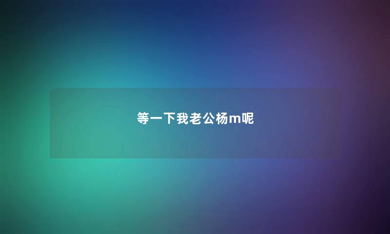 等一下我老公杨m呢