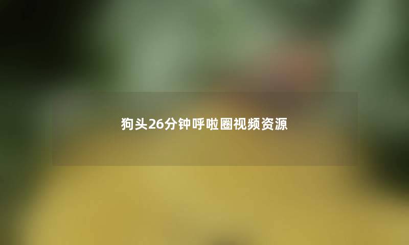 狗头26分钟呼啦圈视频资源