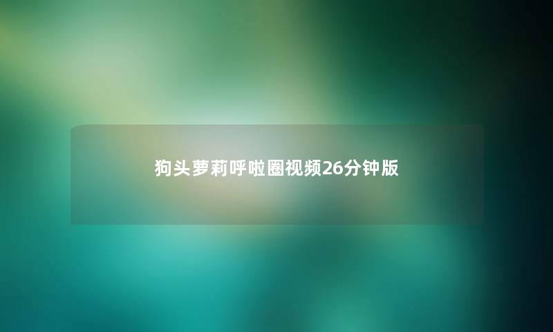 狗头萝莉呼啦圈视频26分钟版