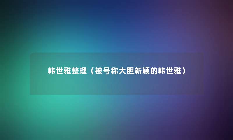 韩世雅整理（被号称大胆新颖的韩世雅）