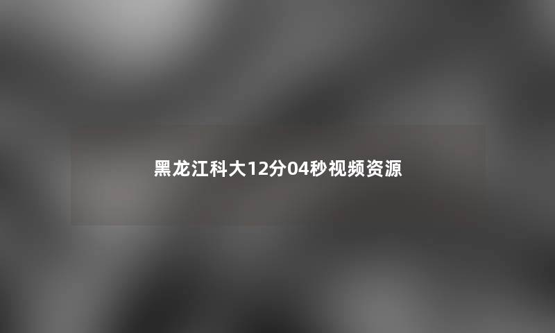 黑龙江科大12分04秒视频资源