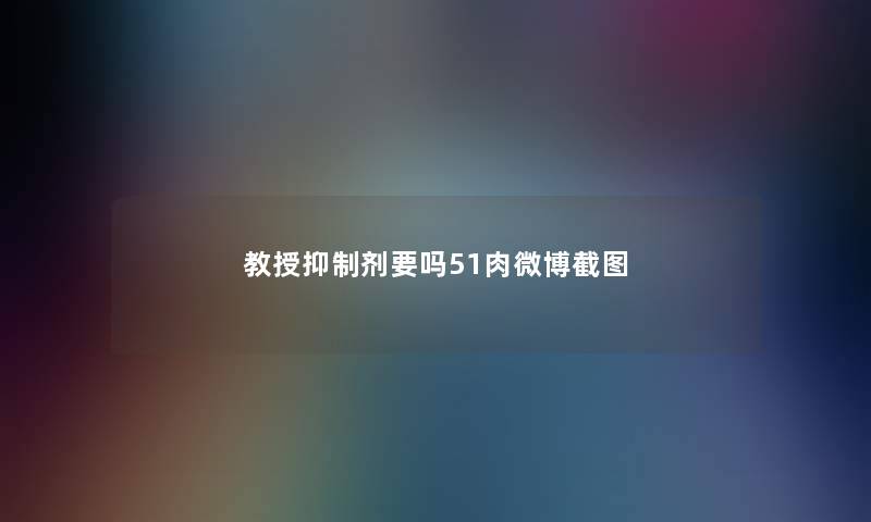 教授抑制剂要吗51肉微博截图