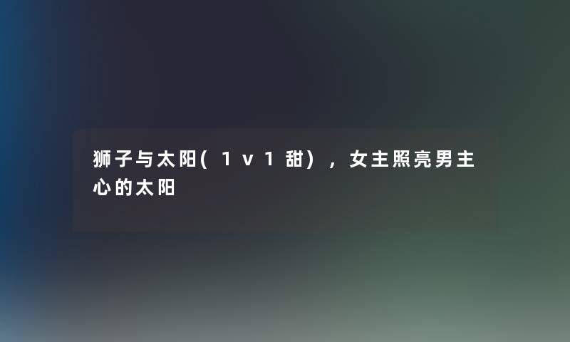 狮子与太阳(1v1甜)，女主照亮男主心的太阳