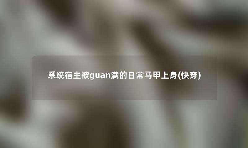 系统宿主被guan满的日常马甲上身(快穿)