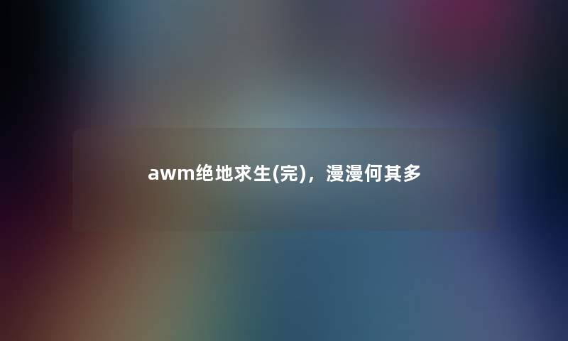 awm绝地求生(完)，漫漫何其多