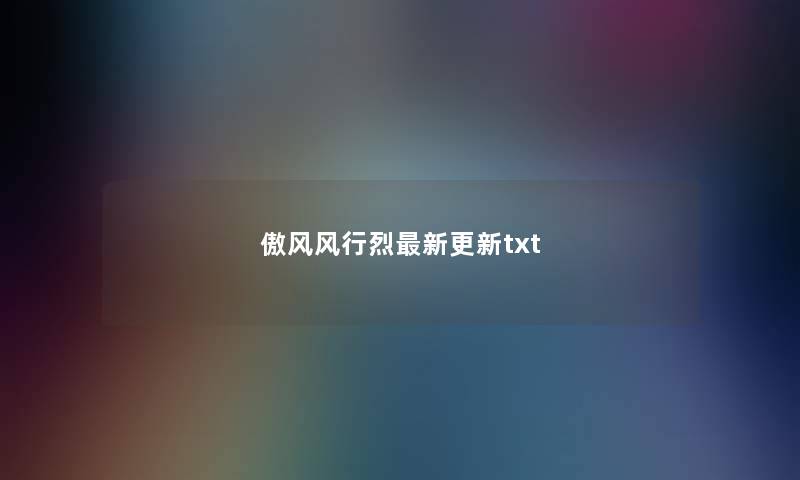 傲风风行烈最新更新txt