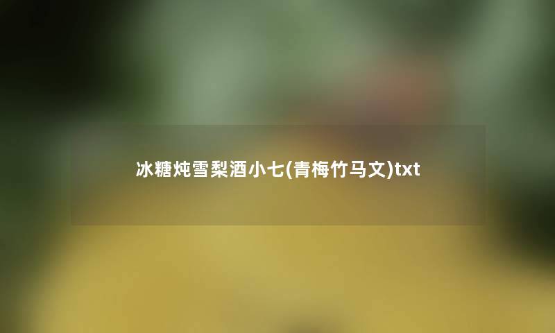 冰糖炖雪梨酒小七(青梅竹马文)txt