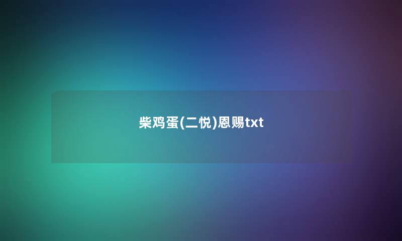 柴鸡蛋(二悦)恩赐txt 柴鸡蛋(二悦)恩赐txt