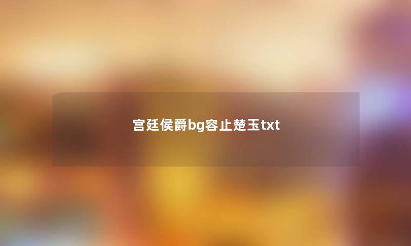 宫廷侯爵bg容止楚玉txt