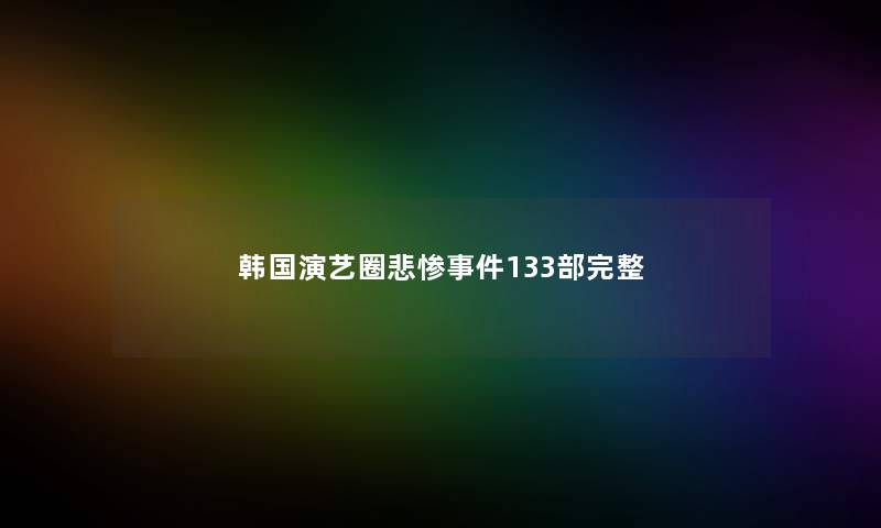 韩国演艺圈悲惨事件133部完整