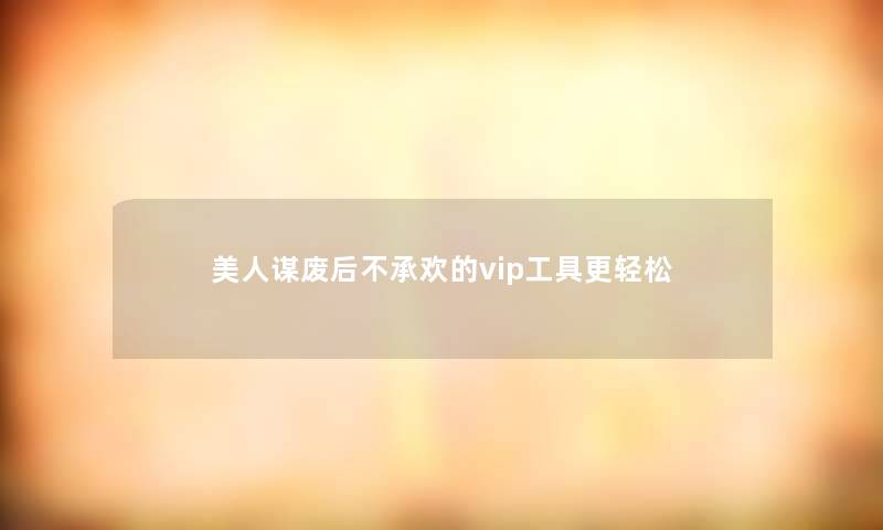 美人谋废后不承欢的vip工具更轻松