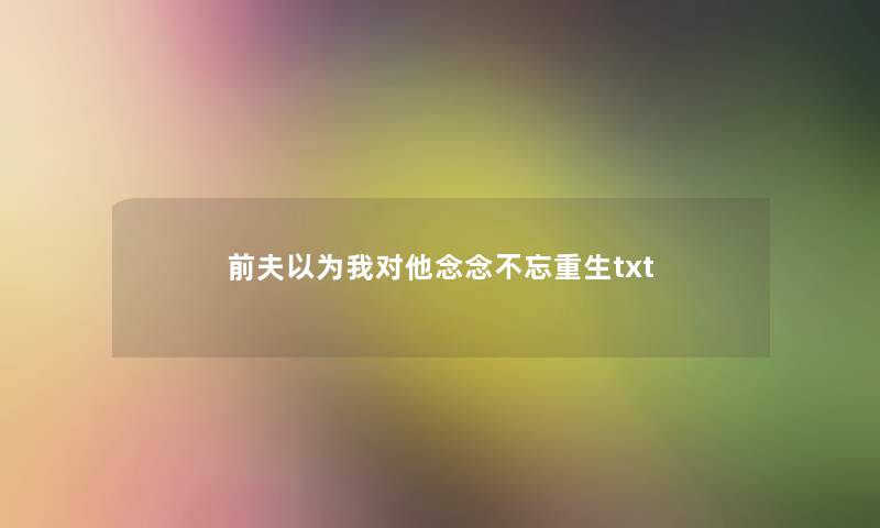 前夫以为我对他念念不忘重生txt